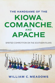 Title: The Handgame of the Kiowa, Comanche, and Apache: Spirited Competition on the Southern Plains, Author: William C. Meadows