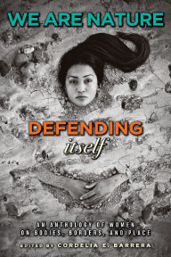 We Are Nature Defending Itself: An Anthology of Women on Bodies, Borders, and Place