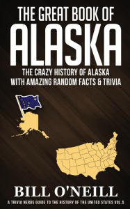 Title: The Great Book of Alaska: The Crazy History of Alaska with Amazing Random Facts & Trivia, Author: Bill  O'Neill