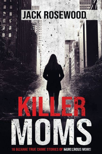 Killer Moms: 16 Bizarre True Crime Stories of Murderous Moms