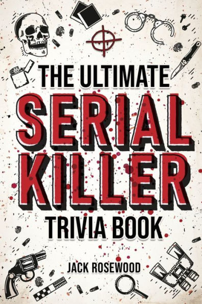 The Ultimate Serial Killer Trivia Book: A Collection Of Fascinating Facts And Disturbing Details About Infamous Killers Their Horrific Crimes (Perfect True Crime Gift)