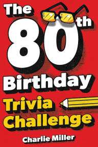 Title: The 80th Birthday Trivia Challenge: Take A Walk Down Memory Lane With Fun Brain-Teasers And Quizzes For Eighty-Year-Olds (80th Birthday Gift), Author: Charlie Miller
