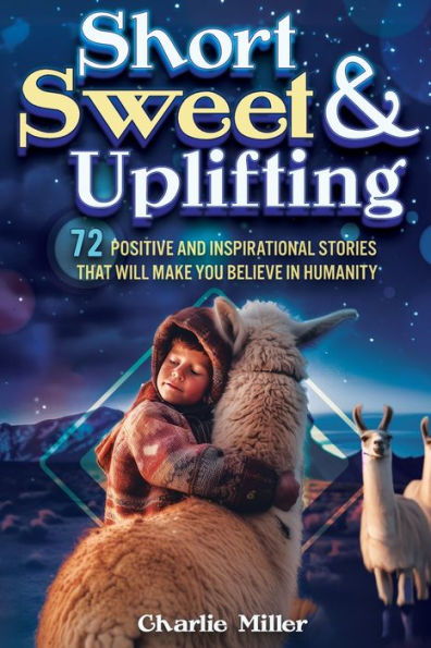 Short Sweet & Uplifting: 72 Positive and Inspirational Stories That Will Make You Believe in Humanity