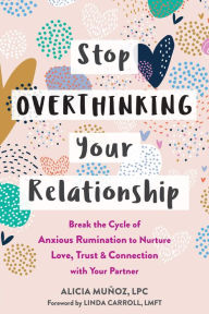 Title: Stop Overthinking Your Relationship: Break the Cycle of Anxious Rumination to Nurture Love, Trust, and Connection with Your Partner, Author: Alicia Munoz LPC