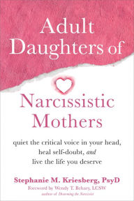 Title: Adult Daughters of Narcissistic Mothers: Quiet the Critical Voice in Your Head, Heal Self-Doubt, and Live the Life You Deserve, Author: Stephanie M. Kriesberg PsyD