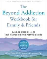 Title: The Beyond Addiction Workbook for Family and Friends: Evidence-Based Skills to Help a Loved One Make Positive Change, Author: Jeffrey Foote PhD