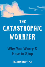 Title: The Catastrophic Worrier: Why You Worry and How to Stop, Author: Graham Davey PhD
