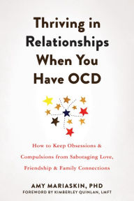 Title: Thriving in Relationships When You Have OCD: How to Keep Obsessions and Compulsions from Sabotaging Love, Friendship, and Family Connections, Author: Amy Mariaskin PhD