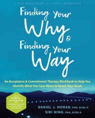 Title: Finding Your Why and Finding Your Way: An Acceptance and Commitment Therapy Workbook to Help You Identify What You Care About and Reach Your Goals, Author: Daniel J. Moran PhD
