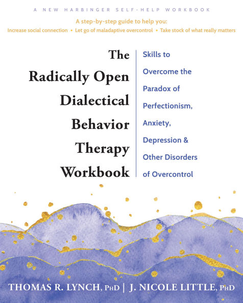 The Radically Open Dialectical Behavior Therapy Workbook: Skills to Overcome the Paradox of Perfectionism, Anxiety, Depression, and Other Disorders of Overcontrol