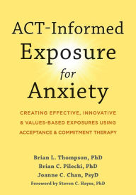 Title: ACT-Informed Exposure for Anxiety: Creating Effective, Innovative, and Values-Based Exposures Using Acceptance and Commitment Therapy, Author: Brian L. Thompson PhD