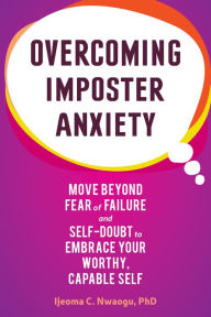 Title: Overcoming Imposter Anxiety: Move Beyond Fear of Failure and Self-Doubt to Embrace Your Worthy, Capable Self, Author: Ijeoma C Nwaogu PhD