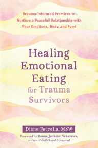 Healing Emotional Eating for Trauma Survivors: Trauma-Informed Practices to Nurture a Peaceful Relationship with Your Emotions, Body, and Food