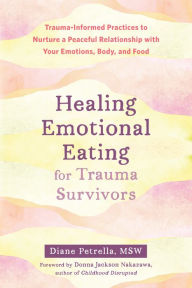 Title: Healing Emotional Eating for Trauma Survivors: Trauma-Informed Practices to Nurture a Peaceful Relationship with Your Emotions, Body, and Food, Author: Diane Petrella MSW