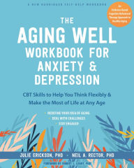 Title: The Aging Well Workbook for Anxiety and Depression: CBT Skills to Help You Think Flexibly and Make the Most of Life at Any Age, Author: Julie Erickson PhD