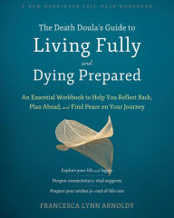 Title: The Death Doula's Guide to Living Fully and Dying Prepared: An Essential Workbook to Help You Reflect Back, Plan Ahead, and Find Peace on Your Journey, Author: Francesca Lynn Arnoldy