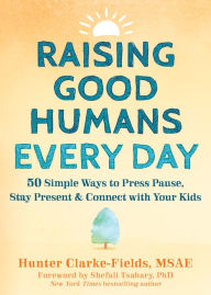 Title: Raising Good Humans Every Day: 50 Simple Ways to Press Pause, Stay Present, and Connect with Your Kids, Author: Hunter Clarke-Fields MSAE