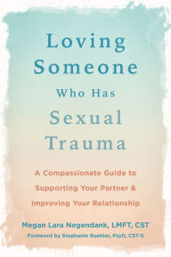 Title: Loving Someone Who Has Sexual Trauma: A Compassionate Guide to Supporting Your Partner and Improving Your Relationship, Author: Megan Lara Negendank LMFT