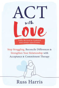 Title: ACT with Love: Stop Struggling, Reconcile Differences, and Strengthen Your Relationship with Acceptance and Commitment Therapy, Author: Russ Harris