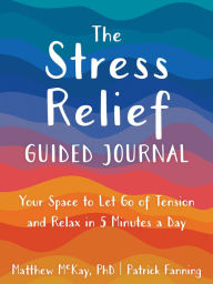 Title: The Stress Relief Guided Journal: Your Space to Let Go of Tension and Relax in 5 Minutes a Day, Author: Matthew McKay PhD
