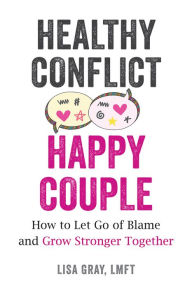 Title: Healthy Conflict, Happy Couple: How to Let Go of Blame and Grow Stronger Together, Author: Lisa Gray LMFT