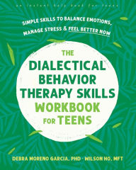 Title: The Dialectical Behavior Therapy Skills Workbook for Teens: Simple Skills to Balance Emotions, Manage Stress, and Feel Better Now, Author: Debra Moreno Garcia PhD