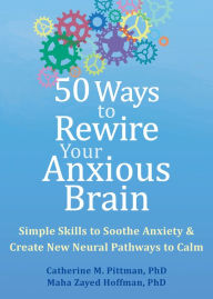 Title: 50 Ways to Rewire Your Anxious Brain: Simple Skills to Soothe Anxiety and Create New Neural Pathways to Calm, Author: Catherine M. Pittman PhD