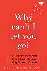 Title: Why Can't I Let You Go?: Break Free from Trauma Bonds, End Toxic Relationships, and Develop Healthy Attachments, Author: Michelle Skeen PsyD