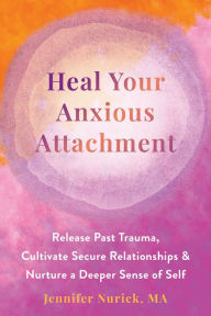 Title: Heal Your Anxious Attachment: Release Past Trauma, Cultivate Secure Relationships, and Nurture a Deeper Sense of Self, Author: Jennifer Nurick MA