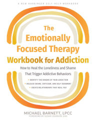 Title: The Emotionally Focused Therapy Workbook for Addiction: How to Heal the Loneliness and Shame That Trigger Addictive Behaviors, Author: Michael Barnett LPCC