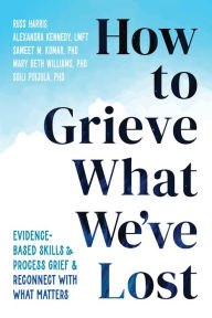 Title: How to Grieve What We've Lost: Evidence-Based Skills to Process Grief and Reconnect with What Matters, Author: Russ Harris