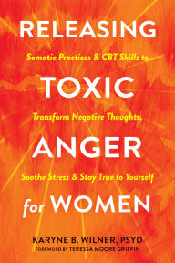 Title: Releasing Toxic Anger for Women: Somatic Practices and CBT Skills to Transform Negative Thoughts, Soothe Stress, and Stay True to Yourself, Author: Karyne B. Wilner PsyD