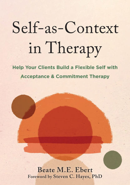Self-as-Context in Therapy: Help Your Clients Build a Flexible Self with Acceptance and Commitment Therapy