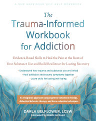 Title: The Trauma-Informed Workbook for Addiction: Evidence-Based Skills to Heal the Pain at the Root of Your Substance Use and Build Resilience for Lasting Recovery, Author: Darla Belflower LCSW