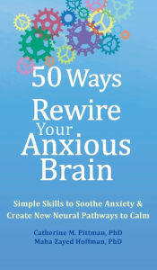 Title: 50 Ways to Rewire Your Anxious Brain: Simple Skills to Soothe Anxiety and Create New Neural Pathways to Calm, Author: Catherine M Pittman