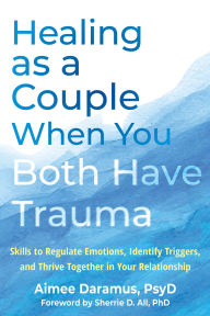 Title: Healing as a Couple When You Both Have Trauma: Skills to Regulate Emotions, Identify Triggers, and Thrive Together in Your Relationship, Author: Aimee Daramus PsyD