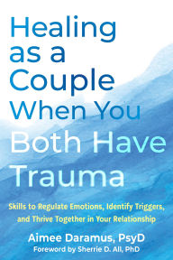 Title: Healing as a Couple When You Both Have Trauma: Skills to Regulate Emotions, Identify Triggers, and Thrive Together in Your Relationship, Author: Aimee Daramus PsyD