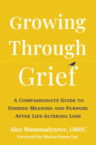 Title: Growing Through Grief: A Compassionate Guide to Finding Meaning and Purpose After Life-Altering Loss, Author: Alex Mammadyarov LMHC