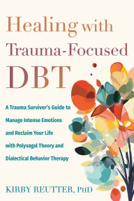 Title: Healing with Trauma-Focused DBT: A Trauma Survivor's Guide to Manage Intense Emotions and Reclaim Your Life with Polyvagal Theory and Dialectical Behavior Therapy, Author: Kirby Reutter PhD