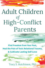 Title: Adult Children of High-Conflict Parents: Find Freedom from Your Past, Heal the Pain of Toxic Relational Trauma, and Cultivate Lasting Self-Love, Author: Tracy S. Hutchinson PhD