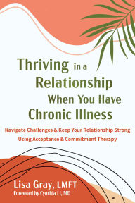 Title: Thriving in a Relationship When You Have Chronic Illness: Navigate Challenges and Keep Your Relationship Strong Using Acceptance and Commitment Therapy, Author: Lisa Gray LMFT