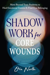 Title: Shadow Work for Core Wounds: Move Beyond Toxic Positivity to Heal Emotional Trauma and Find True Belonging, Author: Ora North