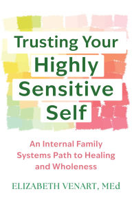 Title: Trusting Your Highly Sensitive Self: An Internal Family Systems Path to Healing and Wholeness, Author: Elizabeth Venart LPC