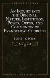 Title: An Inquiry into the Original, Nature, Institution, Power, Order, and Communion of Evangelical Churches, Author: Owen