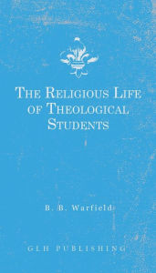 Title: The Religious Life of Theological Students, Author: Benjamin B Warfield