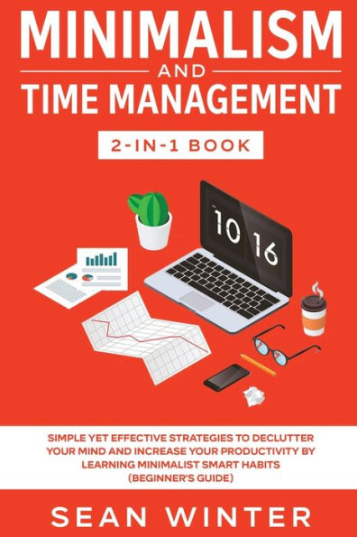 Minimalism and Time Management 2-in-1 Book: Simple Yet Effective Strategies to Declutter Your Mind Increase Productivity by Learning Minimalist Smart Habits (Beginner's Guide)