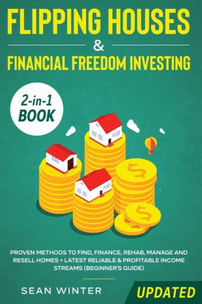 Flipping Houses and Financial Freedom Investing (Updated) 2-in-1 Book: Proven Methods to Find, Finance, Rehab, Manage Resell Homes + Latest Reliable & Profitable Income Streams (Beginner's Guide)