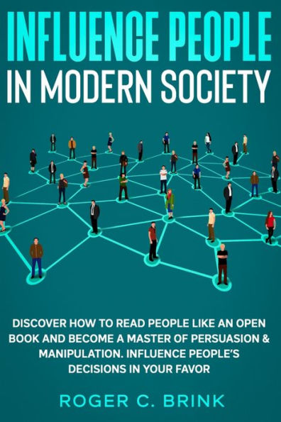 Influence People Modern Society: Discover How to Read Like an Open Book and Become a Master of Persuasion & Manipulation. People's Decisions Your Favor