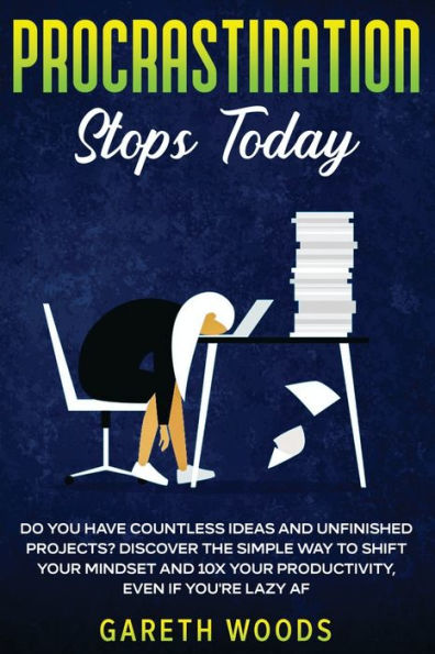 Procrastination Stops Today: Do You Have Countless Ideas and Unfinished Projects? Discover the Simple Way to Shift Your Mindset Increase Productivity by 10X, Even If you're Lazy AF