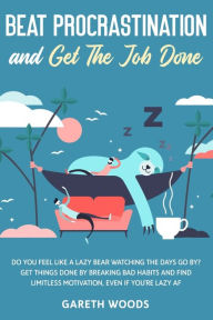 Title: Beat Procrastination and Get The Job Done: Do You Feel Like a Lazy Bear Watching The Days Go By? Get Thing Done by Breaking Bad Habits and Find Limitless Motivation, Even If you're Lazy AF, Author: Gareth Woods